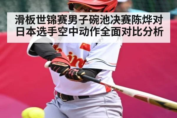 滑板世锦赛男子碗池决赛陈烨对日本选手空中动作全面对比分析